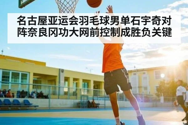 名古屋亚运会羽毛球男单石宇奇对阵奈良冈功大网前控制成胜负关键